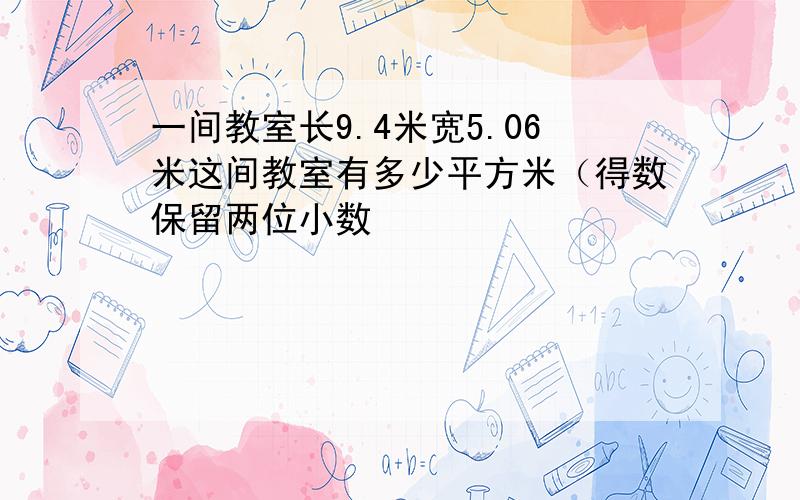 一间教室长9.4米宽5.06米这间教室有多少平方米（得数保留两位小数