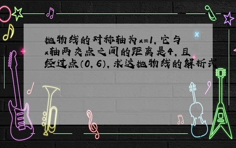 抛物线的对称轴为x=1,它与x轴两交点之间的距离是4,且经过点（0,6）,求这抛物线的解析式