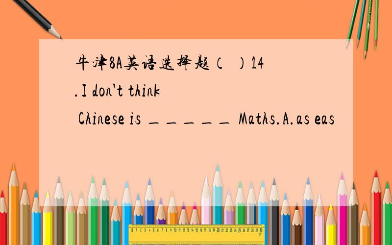 牛津8A英语选择题（ ）14.I don't think Chinese is _____ Maths.A.as eas