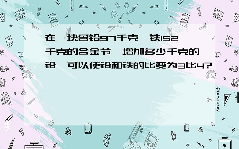 在—块含铅97千克,铁152千克的合金节,增加多少千克的铅,可以使铅和铁的比变为3比4?