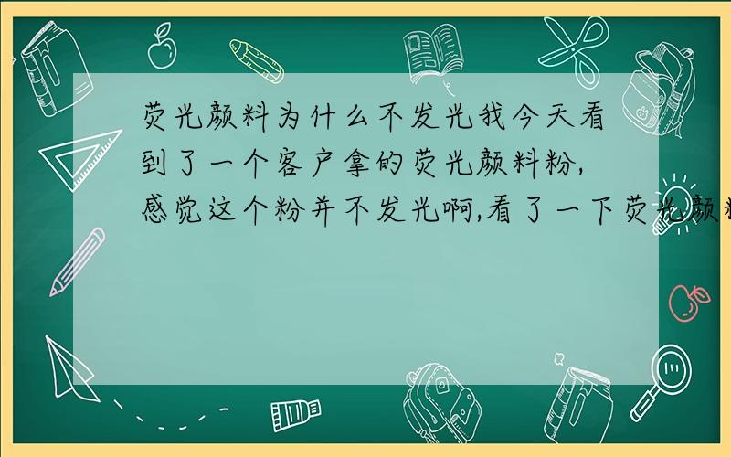 荧光颜料为什么不发光我今天看到了一个客户拿的荧光颜料粉,感觉这个粉并不发光啊,看了一下荧光颜料的成份,主要是含树脂,也不