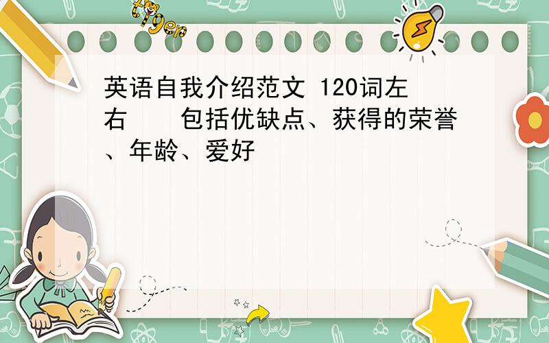 英语自我介绍范文 120词左右　　包括优缺点、获得的荣誉、年龄、爱好