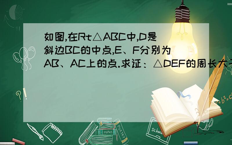 如图,在Rt△ABC中,D是斜边BC的中点,E、F分别为AB、AC上的点.求证：△DEF的周长大于BC.