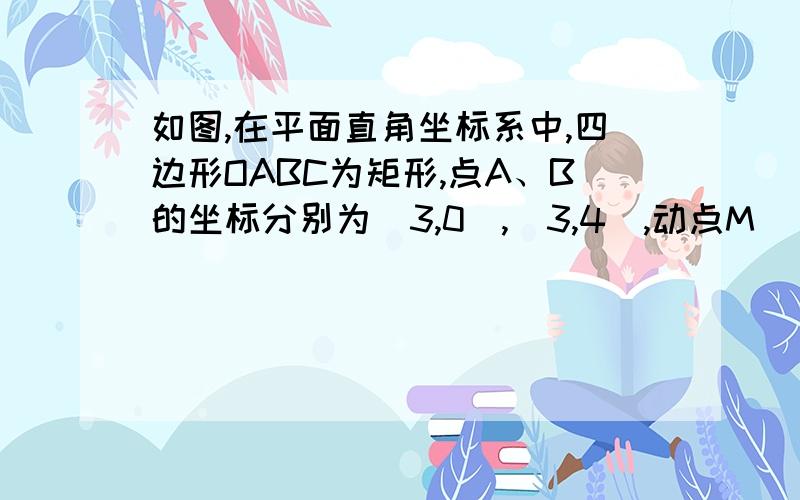 如图,在平面直角坐标系中,四边形OABC为矩形,点A、B的坐标分别为(3,0),(3,4),动点M