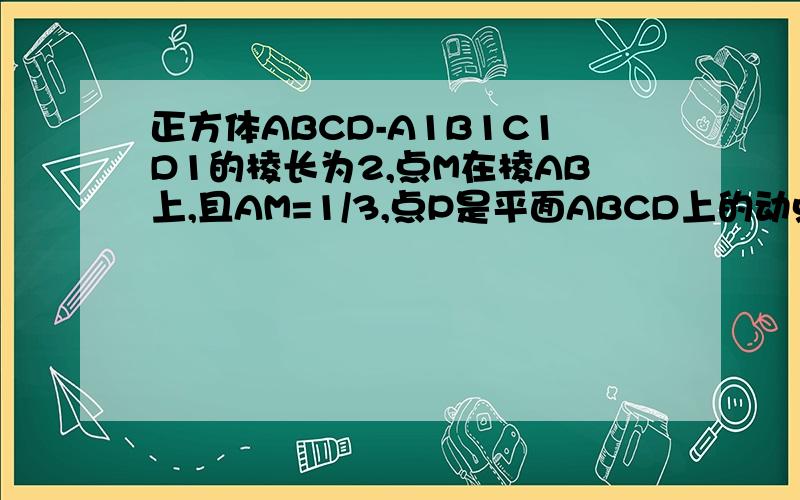 正方体ABCD-A1B1C1D1的棱长为2,点M在棱AB上,且AM=1/3,点P是平面ABCD上的动点,且P到A1D1的