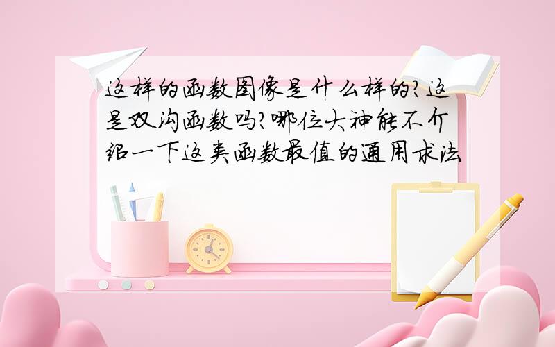 这样的函数图像是什么样的?这是双沟函数吗?哪位大神能不介绍一下这类函数最值的通用求法