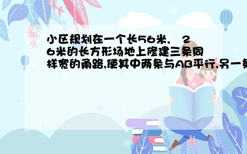 小区规划在一个长56米,寛26米的长方形场地上修建三条同样宽的甬路,使其中两条与AB平行,另一条与BC平行,场地的其余部