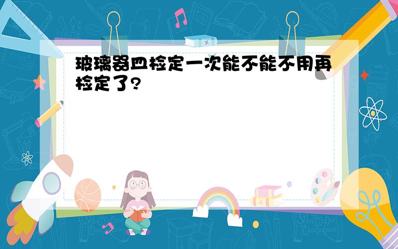 玻璃器皿检定一次能不能不用再检定了?