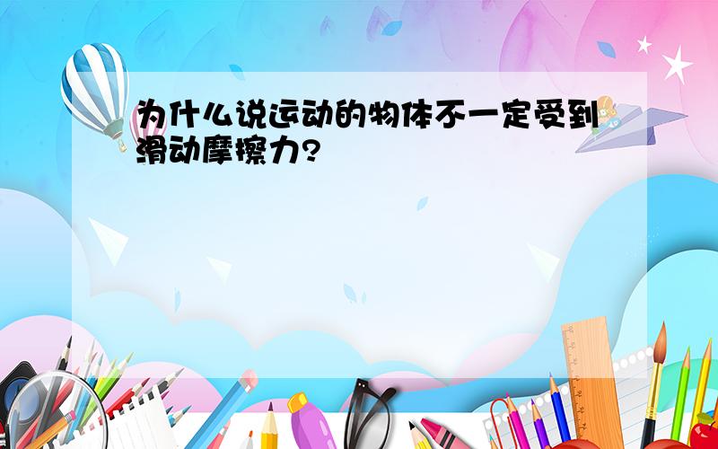 为什么说运动的物体不一定受到滑动摩擦力?