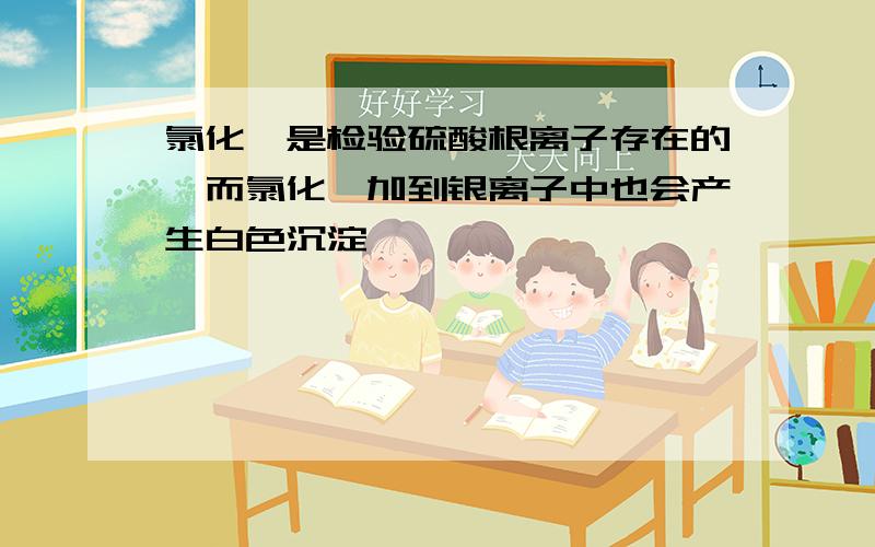 氯化钡是检验硫酸根离子存在的,而氯化钡加到银离子中也会产生白色沉淀