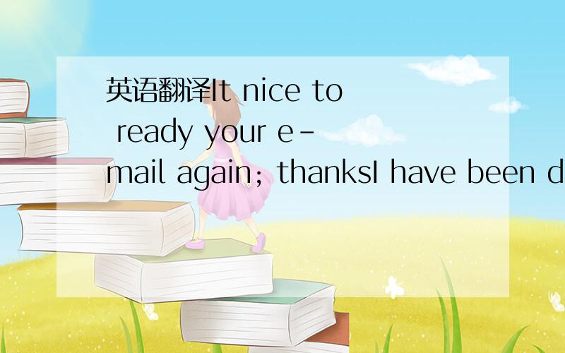 英语翻译It nice to ready your e-mail again; thanksI have been di