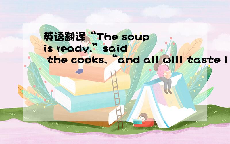 英语翻译“The soup is ready,”said the cooks,“and all will taste i