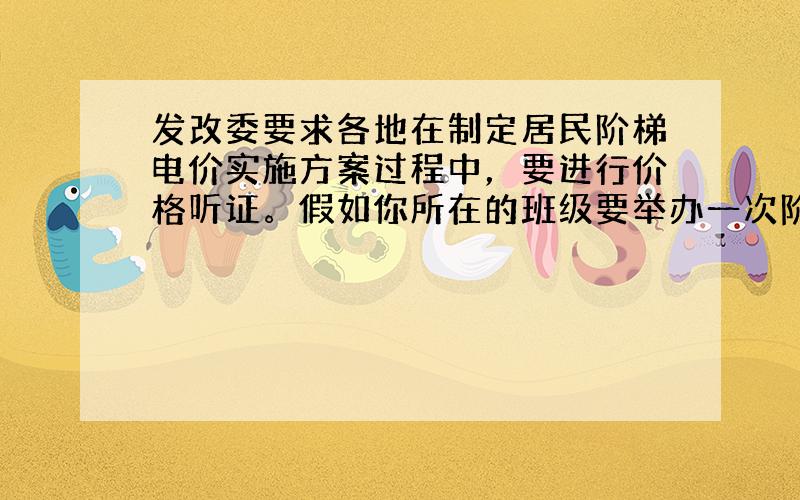 发改委要求各地在制定居民阶梯电价实施方案过程中，要进行价格听证。假如你所在的班级要举办一次阶梯电价模拟听证会，以下是举办