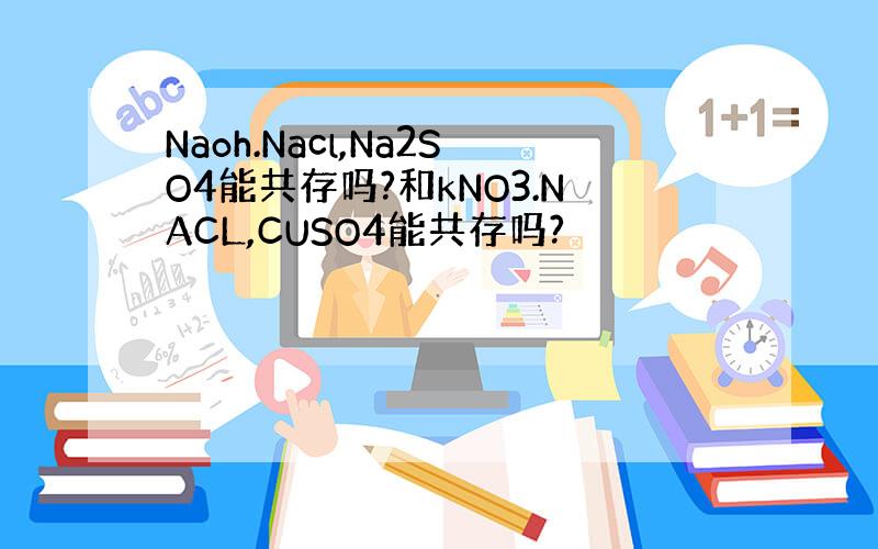 Naoh.Nacl,Na2SO4能共存吗?和kNO3.NACL,CUSO4能共存吗?