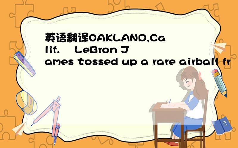 英语翻译OAKLAND,Calif.– LeBron James tossed up a rare airball fr