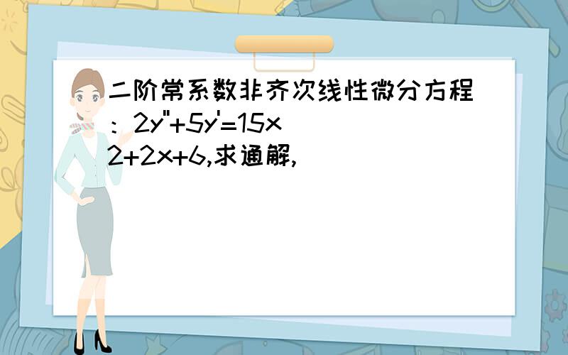 二阶常系数非齐次线性微分方程：2y''+5y'=15x^2+2x+6,求通解,