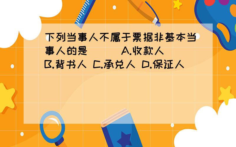 下列当事人不属于票据非基本当事人的是( ) A.收款人 B.背书人 C.承兑人 D.保证人