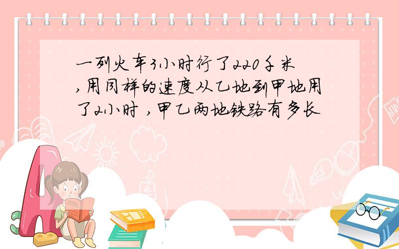 一列火车3小时行了220千米,用同样的速度从乙地到甲地用了2小时 ,甲乙两地铁路有多长