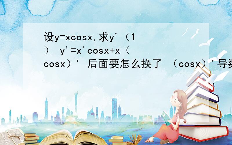 设y=xcosx,求y'（1） y'=x'cosx+x（cosx）' 后面要怎么换了 （cosx）'导数得-sinx吗