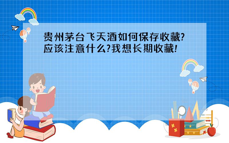 贵州茅台飞天酒如何保存收藏?应该注意什么?我想长期收藏!