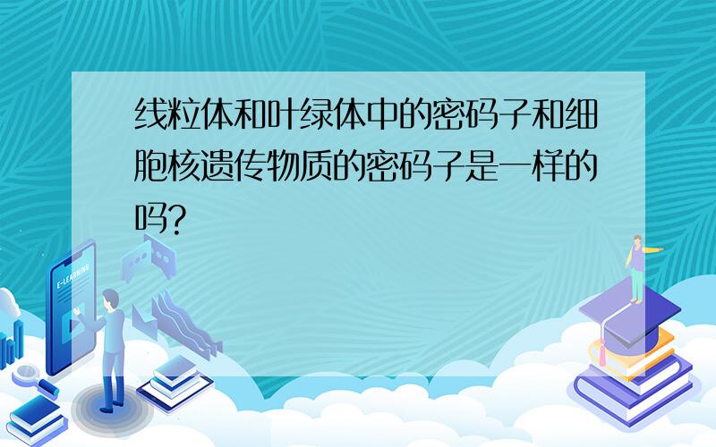 线粒体和叶绿体中的密码子和细胞核遗传物质的密码子是一样的吗?