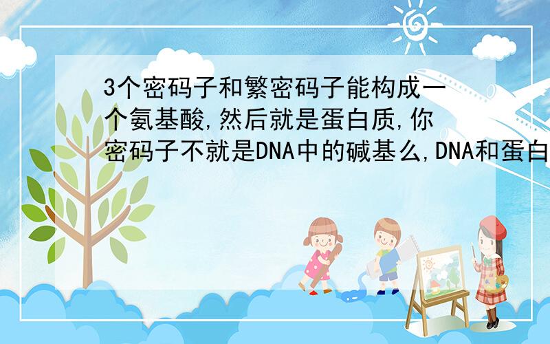 3个密码子和繁密码子能构成一个氨基酸,然后就是蛋白质,你密码子不就是DNA中的碱基么,DNA和蛋白质什么关