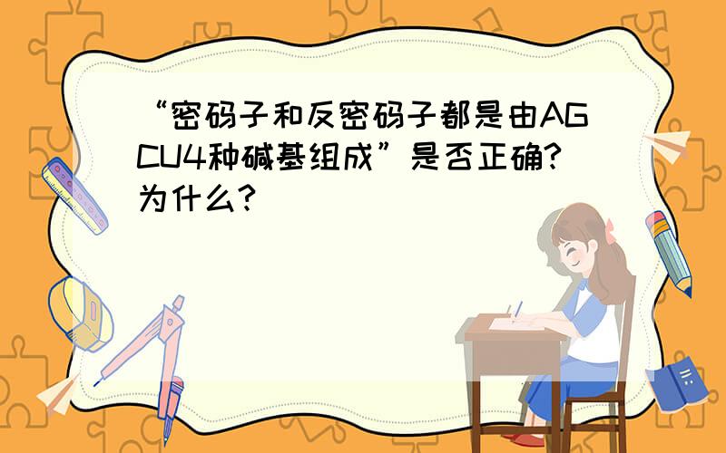 “密码子和反密码子都是由AGCU4种碱基组成”是否正确?为什么?