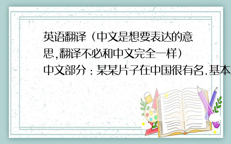 英语翻译（中文是想要表达的意思,翻译不必和中文完全一样）中文部分：某某片子在中国很有名.基本没有人不知道,剧情也很感人,