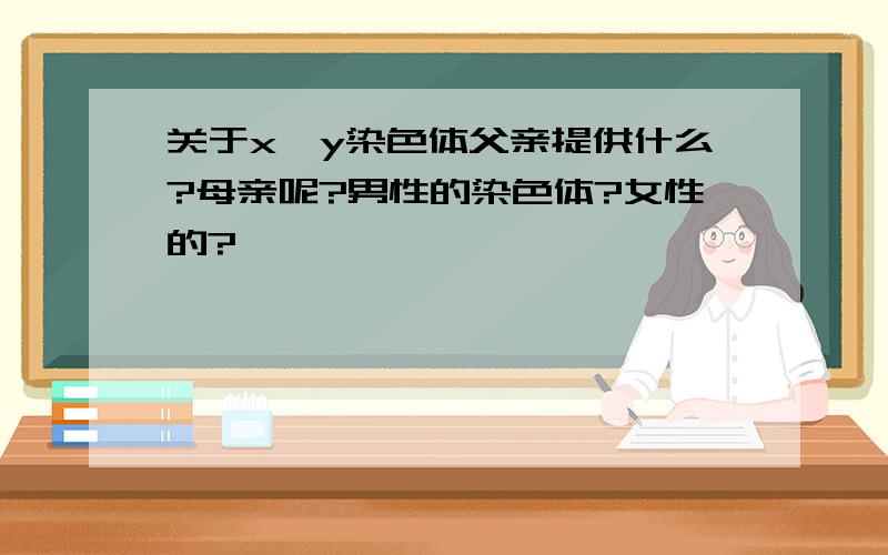 关于x、y染色体父亲提供什么?母亲呢?男性的染色体?女性的?