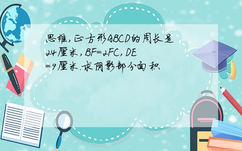 思维,正方形ABCD的周长是24厘米,BF=2FC,DE=9厘米.求阴影部分面积