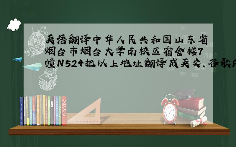 英语翻译中华人民共和国山东省烟台市烟台大学南校区宿舍楼7幢N524把以上地址翻译成英文,谷歌给出的翻译如下：Yantai