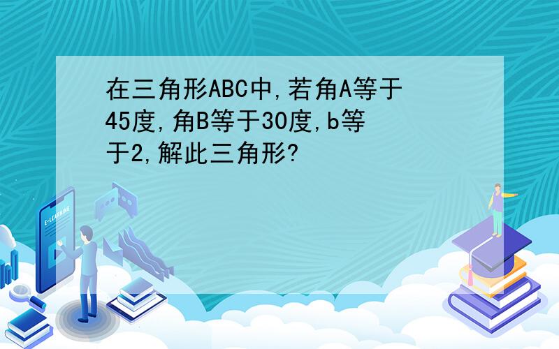 在三角形ABC中,若角A等于45度,角B等于30度,b等于2,解此三角形?