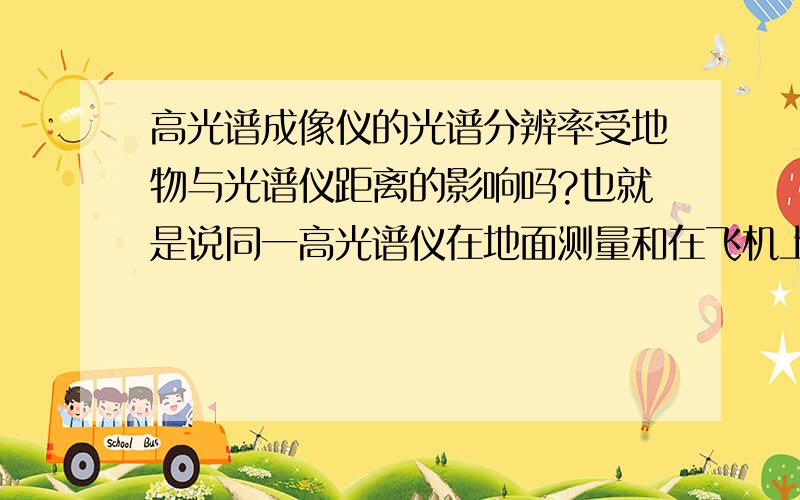 高光谱成像仪的光谱分辨率受地物与光谱仪距离的影响吗?也就是说同一高光谱仪在地面测量和在飞机上（如150米或1000米高空