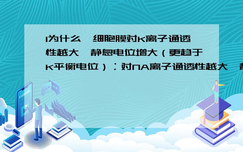 1为什么,细胞膜对K离子通透性越大,静息电位增大（更趋于K平衡电位）；对NA离子通透性越大,静息电位越小