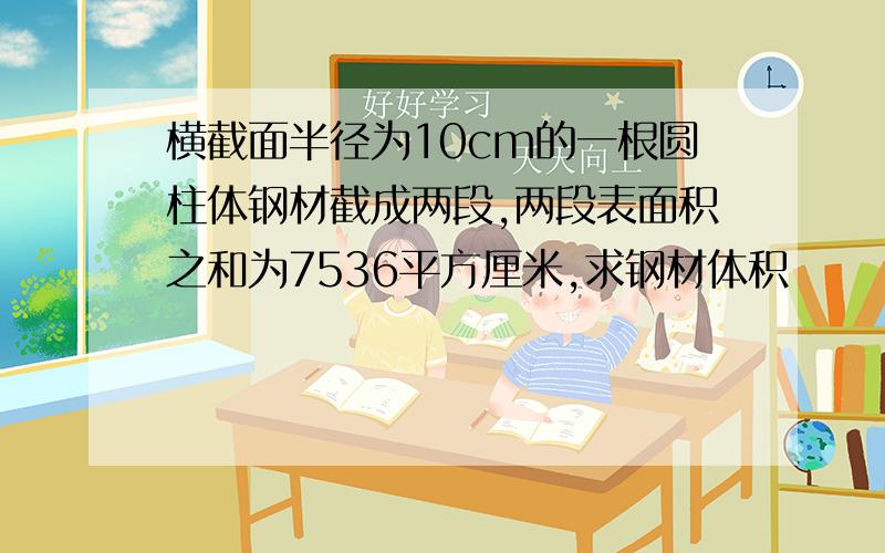 横截面半径为10cm的一根圆柱体钢材截成两段,两段表面积之和为7536平方厘米,求钢材体积