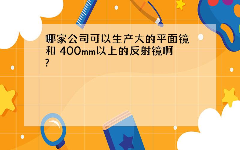 哪家公司可以生产大的平面镜 和 400mm以上的反射镜啊?