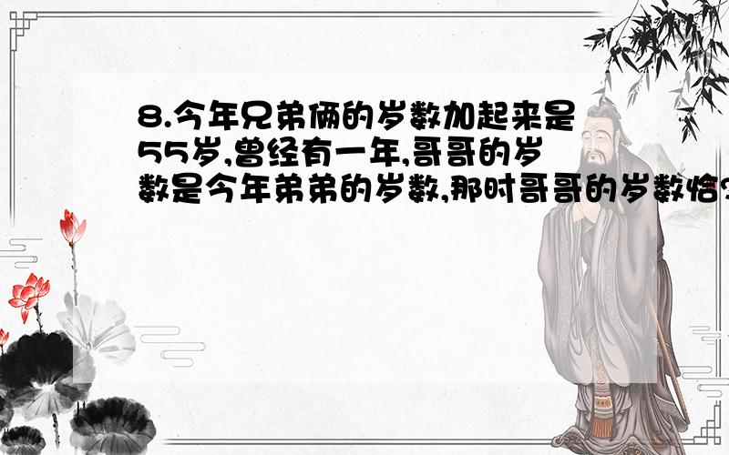 8.今年兄弟俩的岁数加起来是55岁,曾经有一年,哥哥的岁数是今年弟弟的岁数,那时哥哥的岁数恰?2