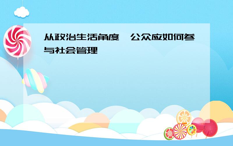 从政治生活角度,公众应如何参与社会管理