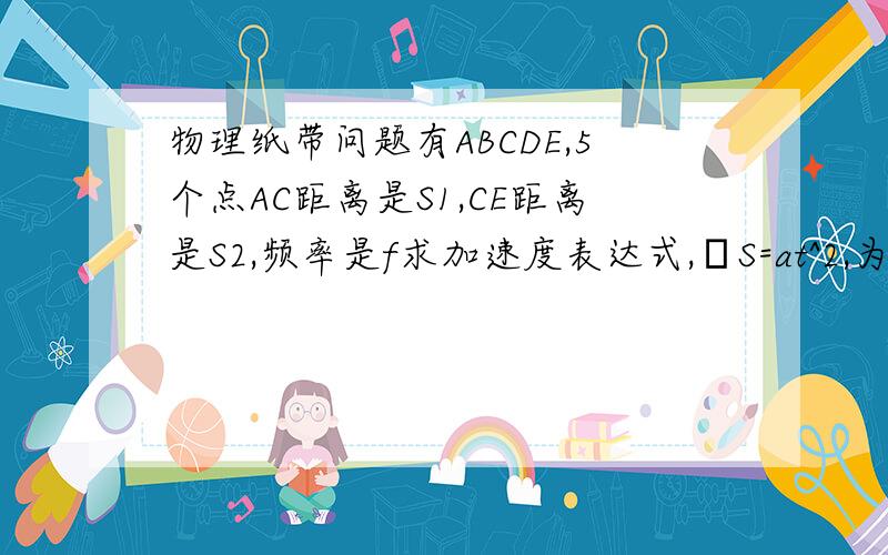 物理纸带问题有ABCDE,5个点AC距离是S1,CE距离是S2,频率是f求加速度表达式,ΔS=at^2,为嘛是S2-S1