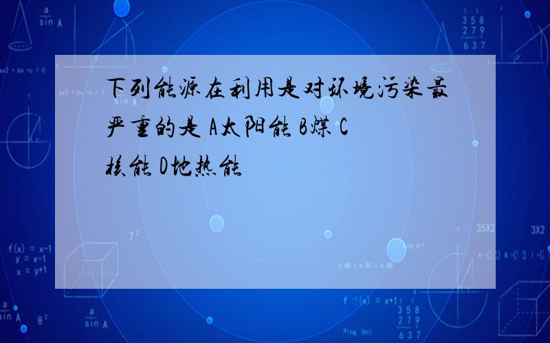 下列能源在利用是对环境污染最严重的是 A太阳能 B煤 C核能 D地热能