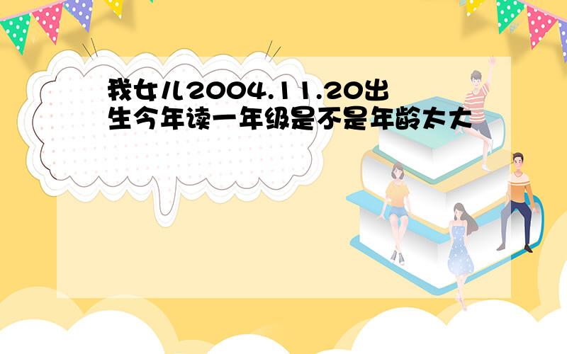 我女儿2004.11.20出生今年读一年级是不是年龄太大