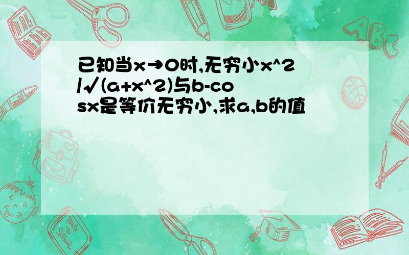 已知当x→0时,无穷小x^2/√(a+x^2)与b-cosx是等价无穷小,求a,b的值