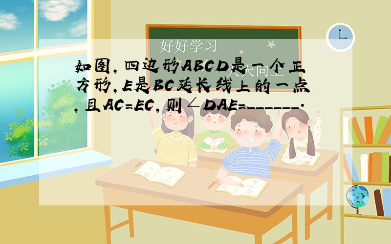 如图，四边形ABCD是一个正方形，E是BC延长线上的一点，且AC=EC，则∠DAE=______．