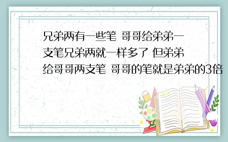 兄弟两有一些笔 哥哥给弟弟一支笔兄弟两就一样多了 但弟弟给哥哥两支笔 哥哥的笔就是弟弟的3倍