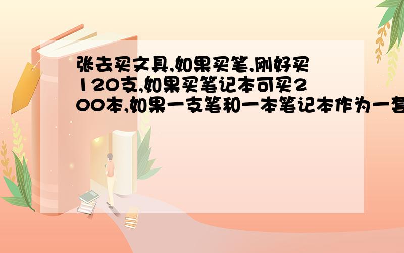 张去买文具,如果买笔,刚好买120支,如果买笔记本可买200本,如果一支笔和一本笔记本作为一套,张可买几套