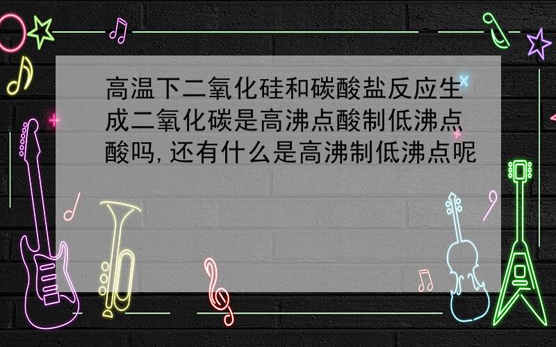 高温下二氧化硅和碳酸盐反应生成二氧化碳是高沸点酸制低沸点酸吗,还有什么是高沸制低沸点呢