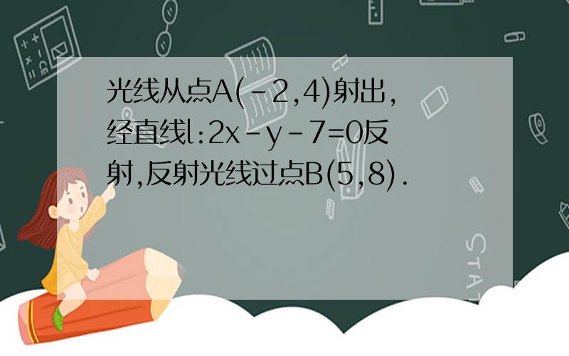 光线从点A(-2,4)射出,经直线l:2x-y-7=0反射,反射光线过点B(5,8).