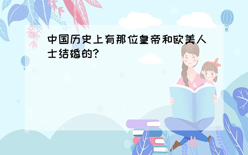 中国历史上有那位皇帝和欧美人士结婚的?