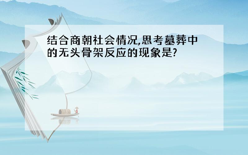 结合商朝社会情况,思考墓葬中的无头骨架反应的现象是?