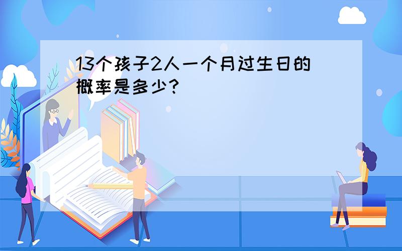 13个孩子2人一个月过生日的概率是多少?